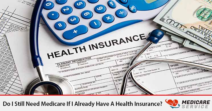 Do I Still Need Medicare If I Already Have A Health Insurance?